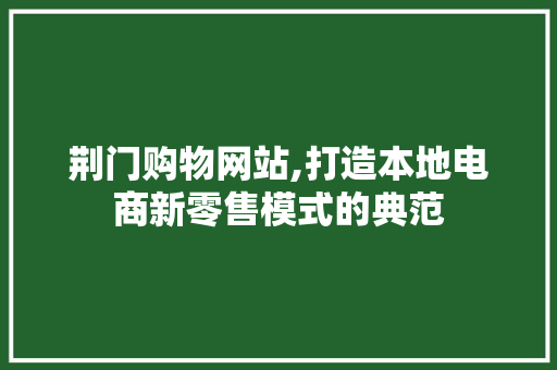 荆门购物网站,打造本地电商新零售模式的典范 荆门购物网站,打造本地电商新零售模式的典范 神马SEO