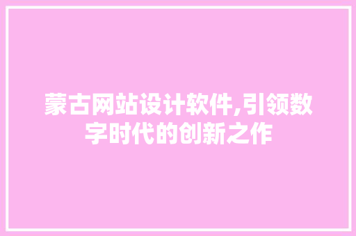 蒙古网站设计软件,引领数字时代的创新之作 蒙古网站设计软件,引领数字时代的创新之作 百度SEO