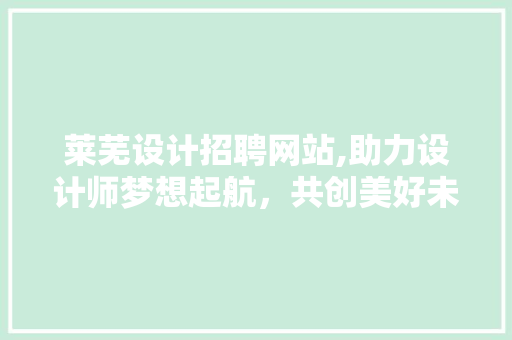 莱芜设计招聘网站,助力设计师梦想起航，共创美好未来 莱芜设计招聘网站,助力设计师梦想起航，共创美好未来 SEO关键词