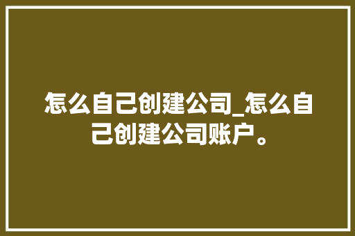 怎么自己创建公司_怎么自己创建公司账户。 怎么自己创建公司_怎么自己创建公司账户。 网站建设公司