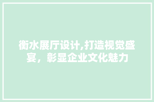 衡水展厅设计,打造视觉盛宴，彰显企业文化魅力 衡水展厅设计,打造视觉盛宴，彰显企业文化魅力 神马SEO