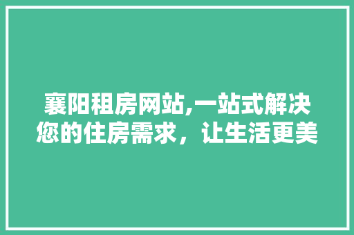 襄阳租房网站,一站式解决您的住房需求，让生活更美好 襄阳租房网站,一站式解决您的住房需求，让生活更美好 网站建设公司