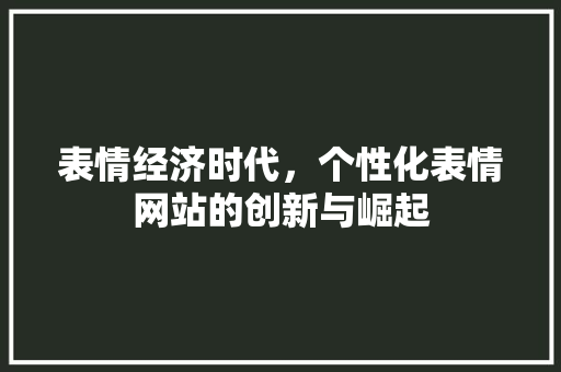 表情经济时代，个性化表情网站的创新与崛起 表情经济时代，个性化表情网站的创新与崛起 网站建设公司