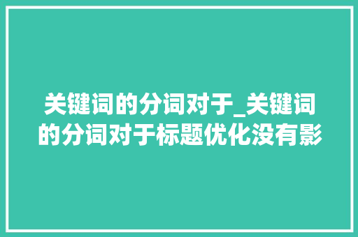 关键词的分词对于_关键词的分词对于标题优化没有影响对吗。