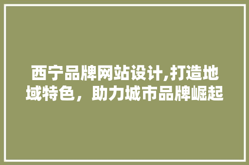 西宁品牌网站设计,打造地域特色，助力城市品牌崛起 西宁品牌网站设计,打造地域特色，助力城市品牌崛起 搜狗SEO
