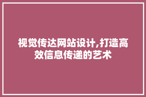 视觉传达网站设计,打造高效信息传递的艺术 视觉传达网站设计,打造高效信息传递的艺术 神马SEO