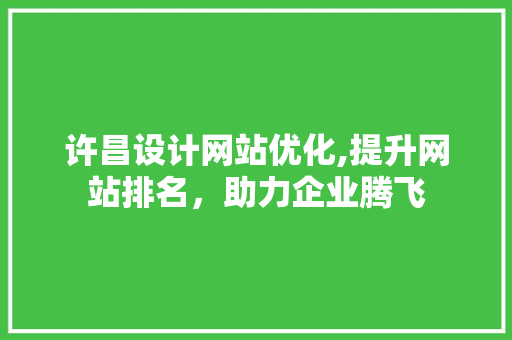 许昌设计网站优化,提升网站排名，助力企业腾飞 许昌设计网站优化,提升网站排名，助力企业腾飞 神马SEO