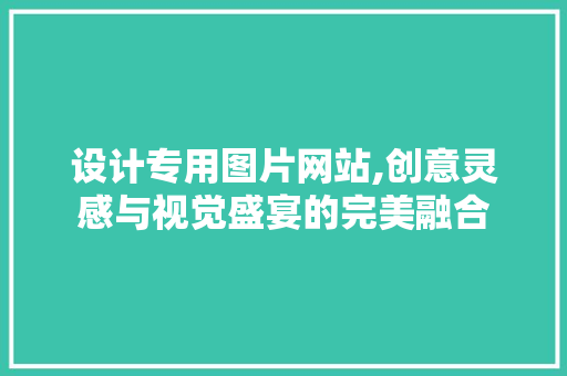 设计专用图片网站,创意灵感与视觉盛宴的完美融合 设计专用图片网站,创意灵感与视觉盛宴的完美融合 百度SEO