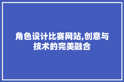 角色设计比赛网站,创意与技术的完美融合 角色设计比赛网站,创意与技术的完美融合 必应SEO