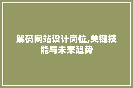 解码网站设计岗位,关键技能与未来趋势 解码网站设计岗位,关键技能与未来趋势 网站建设公司