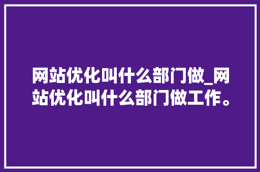 网站优化叫什么部门做_网站优化叫什么部门做工作。