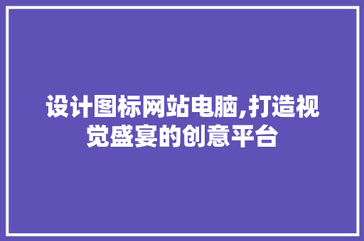 设计图标网站电脑,打造视觉盛宴的创意平台 设计图标网站电脑,打造视觉盛宴的创意平台 搜狗SEO