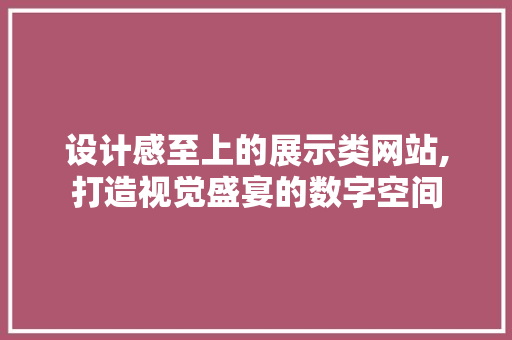 设计感至上的展示类网站,打造视觉盛宴的数字空间 设计感至上的展示类网站,打造视觉盛宴的数字空间 神马SEO
