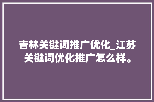 吉林关键词推广优化_江苏关键词优化推广怎么样。 吉林关键词推广优化_江苏关键词优化推广怎么样。 SEO关键词