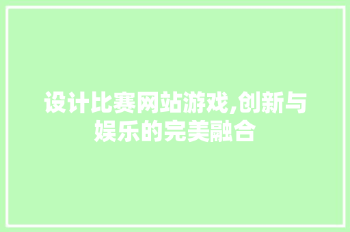 设计比赛网站游戏,创新与娱乐的完美融合 设计比赛网站游戏,创新与娱乐的完美融合 神马SEO