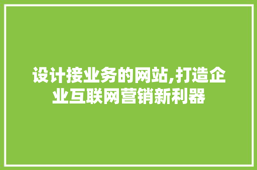 设计接业务的网站,打造企业互联网营销新利器 设计接业务的网站,打造企业互联网营销新利器 SEO关键词