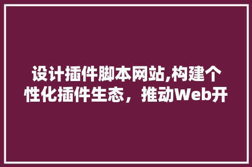 设计插件脚本网站,构建个性化插件生态，推动Web开发创新 设计插件脚本网站,构建个性化插件生态，推动Web开发创新 搜狗SEO