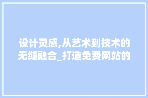 设计灵感,从艺术到技术的无缝融合_打造免费网站的艺术之旅 设计灵感,从艺术到技术的无缝融合_打造免费网站的艺术之旅 搜狗SEO