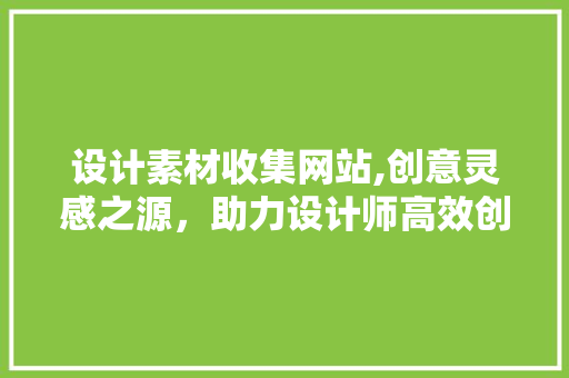 设计素材收集网站,创意灵感之源，助力设计师高效创作 设计素材收集网站,创意灵感之源，助力设计师高效创作 搜狗SEO