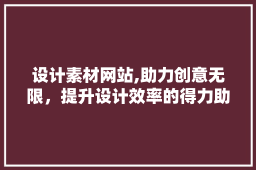 设计素材网站,助力创意无限，提升设计效率的得力助手 设计素材网站,助力创意无限，提升设计效率的得力助手 神马SEO