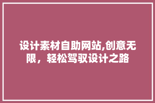 设计素材自助网站,创意无限，轻松驾驭设计之路 设计素材自助网站,创意无限，轻松驾驭设计之路 神马SEO