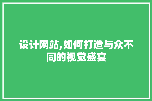 设计网站,如何打造与众不同的视觉盛宴 设计网站,如何打造与众不同的视觉盛宴 搜狗SEO