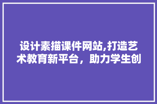 设计素描课件网站,打造艺术教育新平台，助力学生创意无限 设计素描课件网站,打造艺术教育新平台，助力学生创意无限 SEO关键词