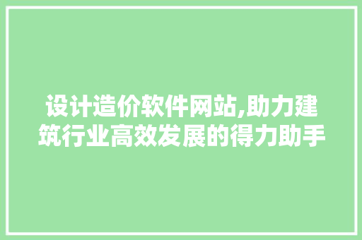 设计造价软件网站,助力建筑行业高效发展的得力助手 设计造价软件网站,助力建筑行业高效发展的得力助手 神马SEO