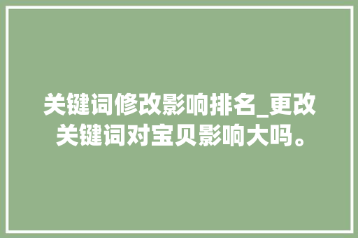 关键词修改影响排名_更改关键词对宝贝影响大吗。 SEO关键词 关键词修改影响排名_更改关键词对宝贝影响大吗。 关键词修改影响排名_更改关键词对宝贝影响大吗。 SEO关键词