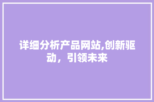 详细分析产品网站,创新驱动，引领未来 详细分析产品网站,创新驱动，引领未来 搜狗SEO