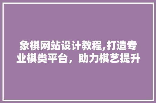 象棋网站设计教程,打造专业棋类平台，助力棋艺提升 象棋网站设计教程,打造专业棋类平台，助力棋艺提升 必应SEO