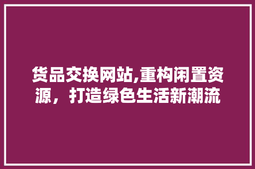货品交换网站,重构闲置资源，打造绿色生活新潮流 货品交换网站,重构闲置资源，打造绿色生活新潮流 搜狗SEO