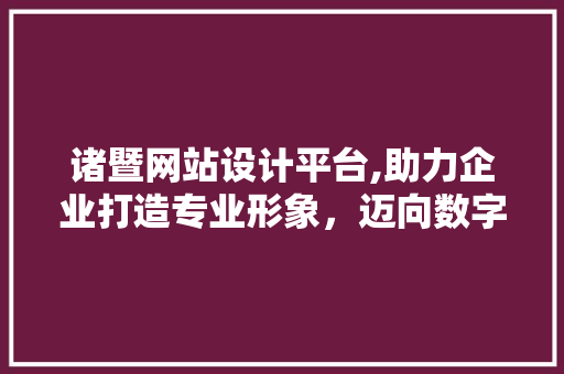 诸暨网站设计平台,助力企业打造专业形象，迈向数字化未来 诸暨网站设计平台,助力企业打造专业形象，迈向数字化未来 神马SEO