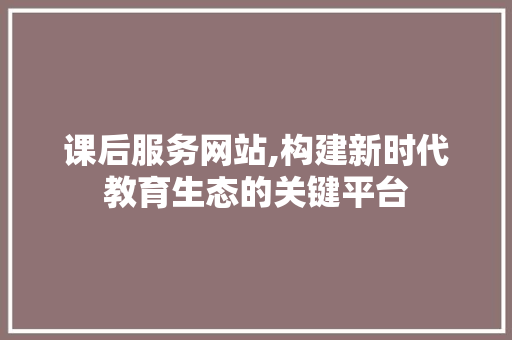 课后服务网站,构建新时代教育生态的关键平台 课后服务网站,构建新时代教育生态的关键平台 神马SEO