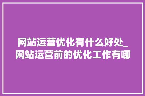 网站运营优化有什么好处_网站运营前的优化工作有哪些。 网站运营优化有什么好处_网站运营前的优化工作有哪些。 搜狗SEO