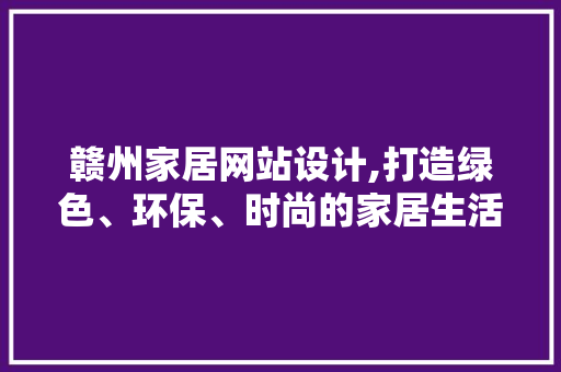 赣州家居网站设计,打造绿色、环保、时尚的家居生活新典范 赣州家居网站设计,打造绿色、环保、时尚的家居生活新典范 网站建设公司
