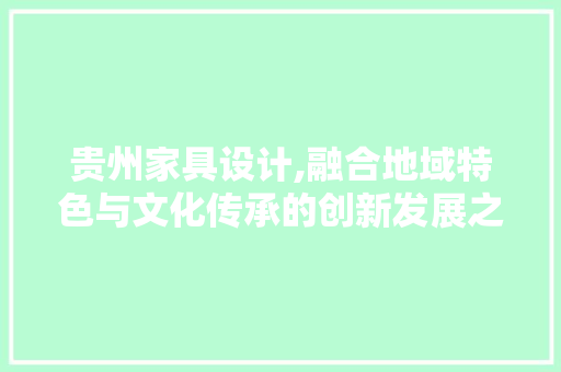 贵州家具设计,融合地域特色与文化传承的创新发展之路 贵州家具设计,融合地域特色与文化传承的创新发展之路 神马SEO