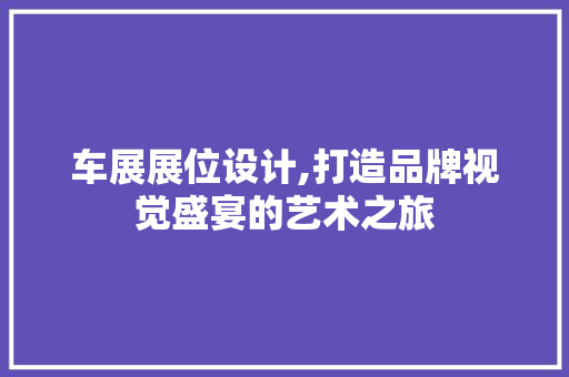 车展展位设计,打造品牌视觉盛宴的艺术之旅 车展展位设计,打造品牌视觉盛宴的艺术之旅 SEO关键词