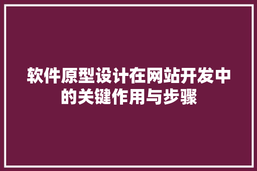 软件原型设计在网站开发中的关键作用与步骤 软件原型设计在网站开发中的关键作用与步骤 必应SEO