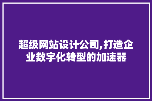 超级网站设计公司,打造企业数字化转型的加速器 超级网站设计公司,打造企业数字化转型的加速器 SEO关键词