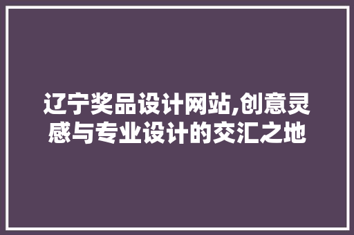 辽宁奖品设计网站,创意灵感与专业设计的交汇之地 辽宁奖品设计网站,创意灵感与专业设计的交汇之地 百度SEO
