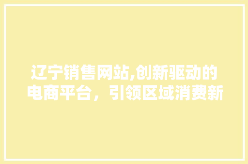 辽宁销售网站,创新驱动的电商平台，引领区域消费新潮流 辽宁销售网站,创新驱动的电商平台，引领区域消费新潮流 百度SEO