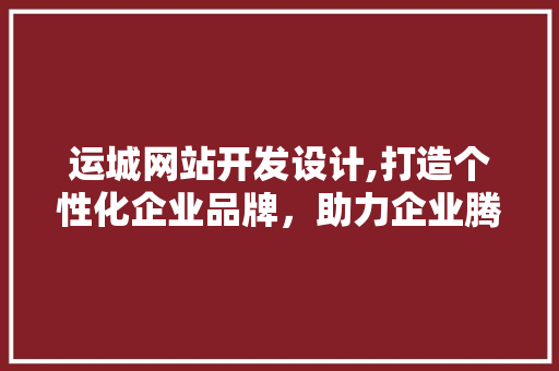 运城网站开发设计,打造个性化企业品牌，助力企业腾飞 运城网站开发设计,打造个性化企业品牌，助力企业腾飞 必应SEO