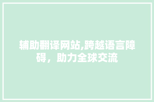 辅助翻译网站,跨越语言障碍，助力全球交流 辅助翻译网站,跨越语言障碍，助力全球交流 神马SEO