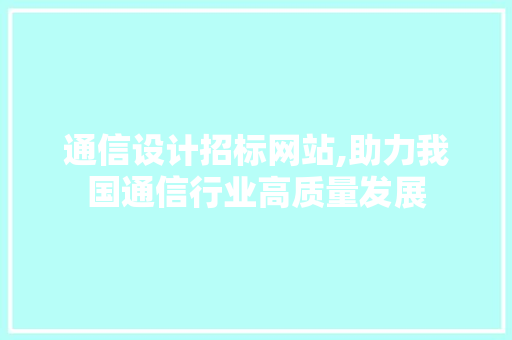 通信设计招标网站,助力我国通信行业高质量发展 通信设计招标网站,助力我国通信行业高质量发展 必应SEO
