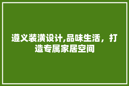 遵义装潢设计,品味生活，打造专属家居空间 遵义装潢设计,品味生活，打造专属家居空间 搜狗SEO
