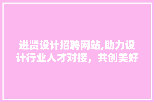 进贤设计招聘网站,助力设计行业人才对接，共创美好未来 进贤设计招聘网站,助力设计行业人才对接，共创美好未来 搜狗SEO