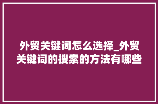 外贸关键词怎么选择_外贸关键词的搜索的方法有哪些。 SEO关键词 外贸关键词怎么选择_外贸关键词的搜索的方法有哪些。 外贸关键词怎么选择_外贸关键词的搜索的方法有哪些。 SEO关键词