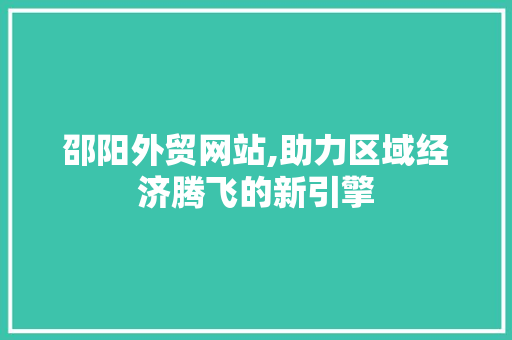 邵阳外贸网站,助力区域经济腾飞的新引擎