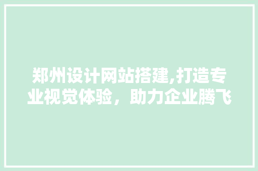 郑州设计网站搭建,打造专业视觉体验，助力企业腾飞 郑州设计网站搭建,打造专业视觉体验，助力企业腾飞 网站建设公司